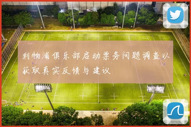 利物浦俱乐部启动票务问题调查以获取真实反馈与建议