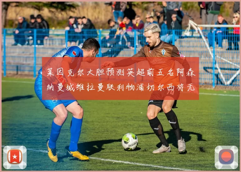 莱因克尔大胆预测英超前五名阿森纳曼城维拉曼联利物浦切尔西将无缘欧战