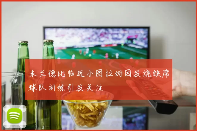 米兰德比临近小图拉姆因发烧缺席球队训练引发关注