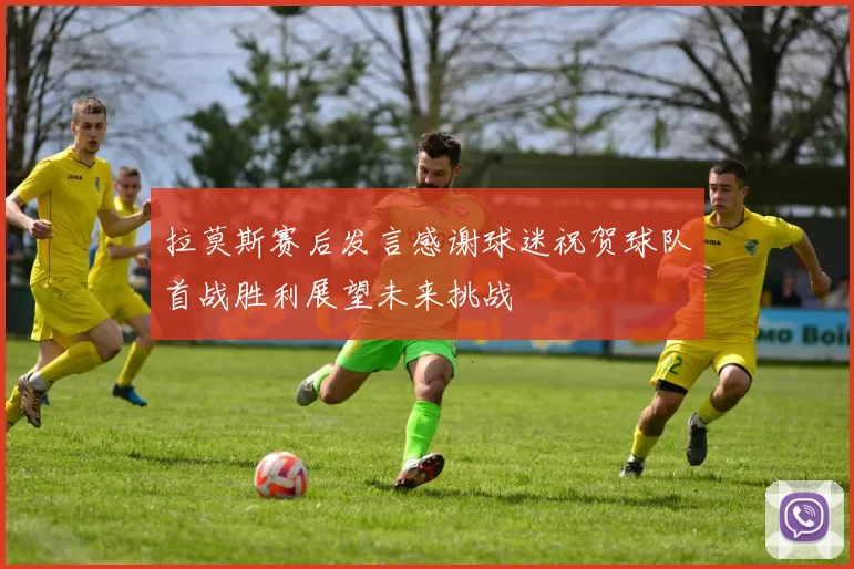 拉莫斯赛后发言感谢球迷祝贺球队首战胜利展望未来挑战