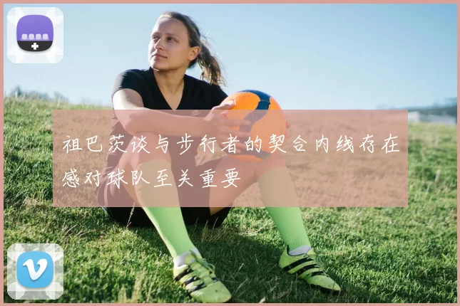 祖巴茨谈与步行者的契合内线存在感对球队至关重要
